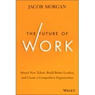 The Future of Work Attract New Talent, Build Better Leaders, and Create a Competitive Organization by Morgan, Jacob, 9781118877241