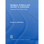 Religion, Politics and Gender in Indonesia: Disputing the Muslim Body by Van Wichelen; Sonja, 9780415497244