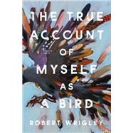 The True Account of Myself as a Bird by Robert Wrigley, 9780143137245