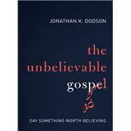 The Unbelievable Gospel by Dodson, Jonathan K., 9780310597247