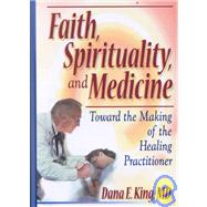Faith, Spirituality, and Medicine: Toward the Making of the Healing Practitioner by King; Dana E, 9780789007247