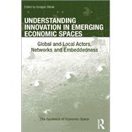 Understanding Innovation in Emerging Economic Spaces: Global and Local Actors, Networks and Embeddedness by Micek,Grzegorz, 9781138547247