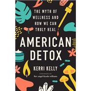 American Detox The Myth of Wellness and How We Can Truly Heal by Kelly, Kerri; Williams, angel Kyodo, 9781623177249