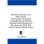 Harmonia Apostolica, Two Dissertations: The Doctrine of St. James on Justification by Works Is Explained and Defended and the Agreement of St. Paul With St. James Is Clearly Shown by Bull, George, 9780548307250