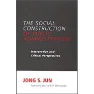 The Social Construction of Public Administration: Interpretive And Critical Perspectives by Jun, Jong S.; Sherwood, Frank P., 9780791467251