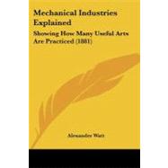 Mechanical Industries Explained : Showing How Many Useful Arts Are Practiced (1881) by Watt, Alexander, 9781437077254