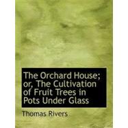 The Orchard House; Or, the Cultivation of Fruit Trees in Pots Under Glass by Rivers, Thomas, 9780554737256