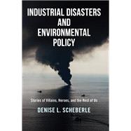 Industrial Disasters and Environmental Policy: Stories of Villains, Heroes, and the Rest of Us by Scheberle; Denise L., 9780813347257