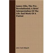 James Otis, The Pre-Revolutionist: A Brief Interpretation of the Life and Work of a Patriot by Ridpath, John Clark, 9781408627259