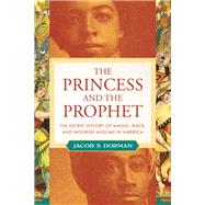 The Princess and the Prophet The Secret History of Magic, Race, and Moorish Muslims in America by Dorman, Jacob, 9780807067260