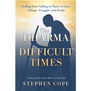 The Dharma in Difficult Times Finding Your Calling in Times of Loss, Change, Struggle, and Doubt by Cope, Stephen, 9781401957261