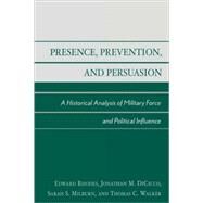 Presence, Prevention, and Persuasion A Historical Analysis of Military Force and Political Influence by Rhodes, Edward; DiCicco, Jonathan M.; Milburn, Sarah S.; Walker, Thomas C., 9780739107263
