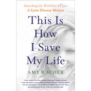 This Is How I Save My Life Searching the World for a Cure: A Lyme Disease Memoir by Scher, Amy B., 9781982177263