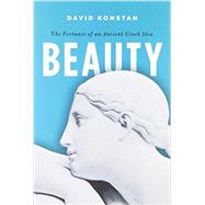 Beauty The Fortunes of an Ancient Greek Idea by Konstan, David, 9780199927265
