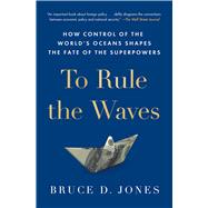 To Rule the Waves How Control of the World's Oceans Shapes the Fate of the Superpowers by Jones, Bruce, 9781982127268