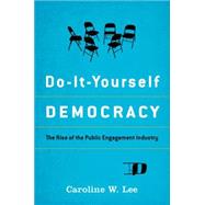 Do-It-Yourself Democracy The Rise of the Public Engagement Industry by Lee, Caroline W., 9780199987269
