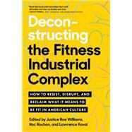 Deconstructing the Fitness-Industrial Complex How to Resist, Disrupt, and Reclaim What It Means to Be Fit in American Culture by Williams, Justice Roe; Rochon, Roc; Koval, Lawrence, 9781623177270