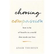 Choosing Compassion How to Be of Benefit in a World That Needs Our Love by Thubten, Anam, 9781611807271