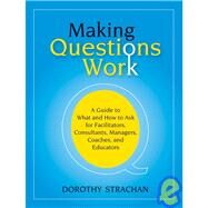 Making Questions Work A Guide to How and What to Ask for Facilitators, Consultants, Managers, Coaches, and Educators by Strachan, Dorothy, 9780787987275