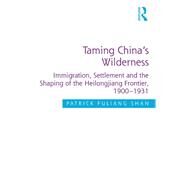 Taming China's Wilderness: Immigration, Settlement and the Shaping of the Heilongjiang Frontier, 1900-1931 by Shan,Patrick Fuliang, 9781138707276