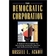 The Democratic Corporation A Radical Prescription for Recreating Corporate America and Rediscovering Success by Ackoff, Russell L., 9780195087277