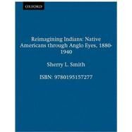 Reimagining Indians Native Americans through Anglo Eyes, 1880-1940 by Smith, Sherry L., 9780195157277