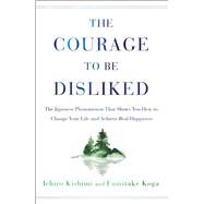 The Courage to Be Disliked The Japanese Phenomenon That Shows You How to Change Your Life and Achieve Real Happiness by Kishimi, Ichiro; Koga, Fumitake, 9781501197277