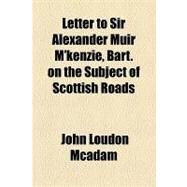 Letter to Sir Alexander Muir M'kenzie, Bart. on the Subject of Scottish Roads by Mcadam, John Loudon, 9781154527278