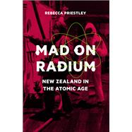 Mad on Radium New Zealand in the Atomic Age by Priestley, Rebecca, 9781869407278