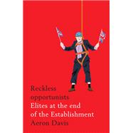 Reckless Opportunists Elites at the End of the Establishment by Davis, Aeron, 9781526127280
