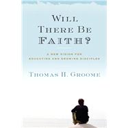 Will There Be Faith?: A New Vision for Educating and Growing Disciples by Groome, Thomas H., 9780062037282