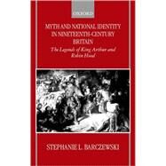 Myth and National Identity in Nineteenth-Century Britain The Legends of King Arthur and Robin Hood by Barczewski, Stephanie, 9780198207283