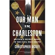 Our Man in Charleston Britain's Secret Agent in the Civil War South by Dickey, Christopher, 9780307887283