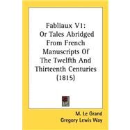 Fabliaux V1 : Or Tales Abridged from French Manuscripts of the Twelfth and Thirteenth Centuries (1815) by Le Grand, H. E.; Way, Gregory Lewis; Ellis, George, 9780548827284