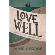 Love Well Living Life Unrehearsed and Unstuck by George, Jamie, 9781434707284