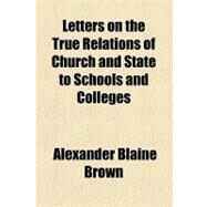 Letters on the True Relations of Church and State to Schools and Colleges by Brown, Alexander Blaine; MacLean, John, 9781154527285