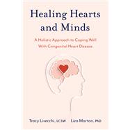 Healing Hearts and Minds A Holistic Approach to Coping Well with Congenital Heart Disease by Livecchi, Tracy; Morton, Liza, 9780197657287