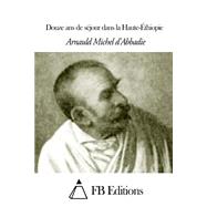 Douze Ans De Sejour Dans La Haute-ethiopie by D' Abbadie, Arnaud Michel; FB Editions, 9781503067288