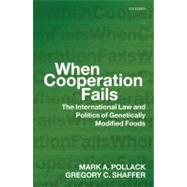 When Cooperation Fails The International Law and Politics of Genetically Modified Foods by Pollack, Mark A.; Shaffer, Gregory C., 9780199237289