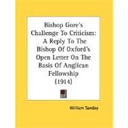 Bishop Gore's Challenge to Criticism : A Reply to the Bishop of Oxford's Open Letter on the Basis of Anglican Fellowship (1914) by Sanday, William, 9780548707289