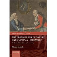 The Prodigal Son in English and American Literature Five Hundred Years of Literary Homecomings by Jack, Alison M., 9780198817291