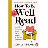 How to be Well Read A guide to 500 great novels and a handful of literary curiosities by Sutherland, John, 9781529157291