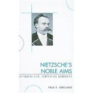 Nietzsche's Noble Aims Affirming Life, Contesting Modernity by Kirkland, Paul E., 9780739127292