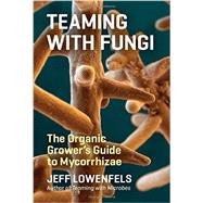 Teaming with Fungi The Organic Grower's Guide to Mycorrhizae by Lowenfels, Jeff, 9781604697292