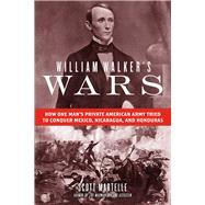 William Walker's Wars How One Man's Private American Army Tried to Conquer Mexico, Nicaragua, and Honduras by Martelle, Scott, 9781613737293