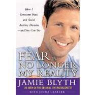 Fear Is No Longer My Reality : How I Overcame Panic and Social Anxiety Disorder and You Can Too by Blyth, Jamie, 9780071447294