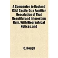 A Companion to Ragland Castle: Or, a Familiar Description of That Beautiful and Interesting Ruin, With Biographical Notices, and Historical Particulars, Relating to Its Former Splen by Hough, C., 9781154497298