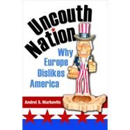 Uncouth Nation : Why Europe Dislikes America by Markovits, Andrei S., 9781400827299
