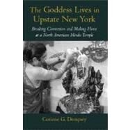 The Goddess Lives in Upstate New York Breaking Convention and Making Home at a North American Hindu Temple by Dempsey, Corinne G., 9780195187304
