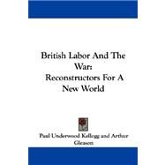 British Labor and the War: Reconstructors for a New World by Kellogg, Paul Underwood, 9781430447306